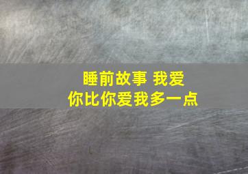 睡前故事 我爱你比你爱我多一点